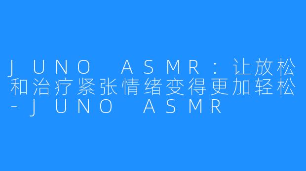 JUNO ASMR：让放松和治疗紧张情绪变得更加轻松-JUNO ASMR